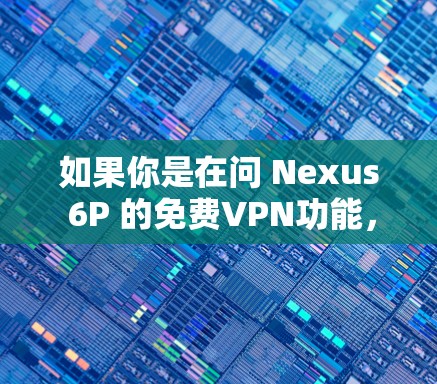 如果你是在问 Nexus 6P 的免费VPN功能,我需要更多信息来准确回答。Nexus 6P 是一款网络设备,通常用于VPN,但具体的免费VPN功能可能需要查看其官方文档或联系其客服支持获取详细信息