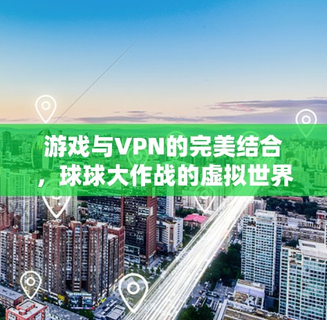 游戏与VPN的完美结合,球球大作战的虚拟世界