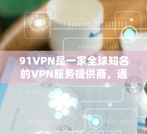 91VPN是一家全球知名的VPN服务提供商,通常提供的是付费版服务。免费版可能只是部分功能,但总体来说,付费版的体验可能会更好,因为有更严格的限制,比如流量、数据和IP访问