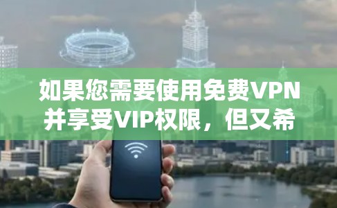 如果您需要使用免费VPN并享受VIP权限,但又希望在7天内激活,可以选择以下平台
