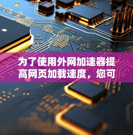 为了使用外网加速器提高网页加载速度,您可以按照以下步骤操作