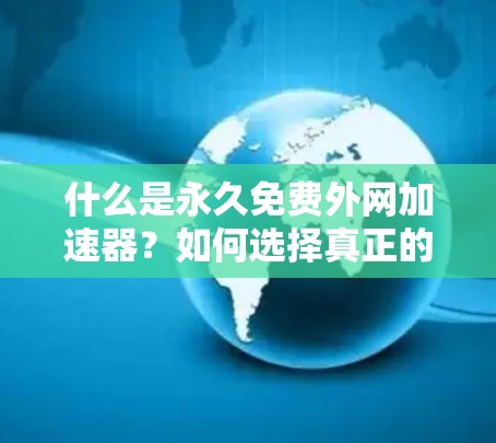 什么是永久免费外网加速器?如何选择真正的免费工具?