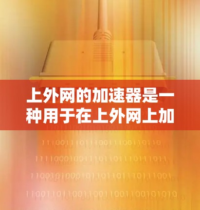 上外网的加速器是一种用于在上外网上加速访问互联网的软件或插件。它帮助用户提高网页加载速度,可能适用于个人用户、学生以及可能需要快速网络连接的人群。以下是对上外网加速器的详细分析