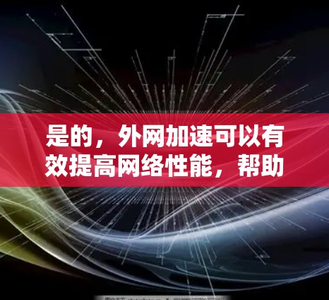 是的，外网加速可以有效提高网络性能，帮助您更好地使用外网。以下是一些步骤和建议，帮助您高效使用外网加速