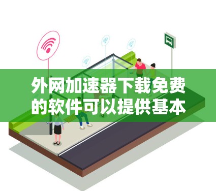 外网加速器下载免费的软件可以提供基本功能，如缓存缓存和多线程，帮助你提升网络速度。以下是一些推荐的免费外网加速器软件