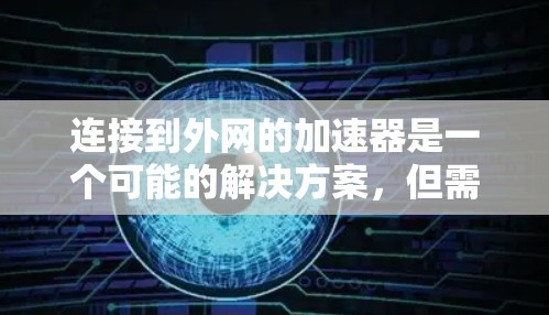 连接到外网的加速器是一个可能的解决方案,但需要谨慎使用。以下是一步步的指南,帮助您确定是否可以连接到外网并进行加速