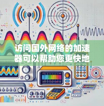 访问国外网络的加速器可以帮助您更快地访问国际网站。以下是一些推荐的加速器,并根据您的需求选择合适的