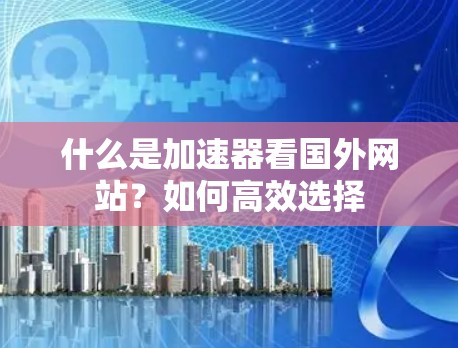 什么是加速器看国外网站?如何高效选择