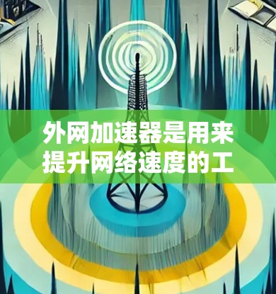 外网加速器是用来提升网络速度的工具,通常指的是在网络环境中加速网页加载或下载文件的软件。以下是一些常见的外网加速器类型及其功能
