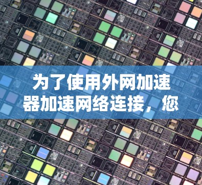 为了使用外网加速器加速网络连接,您可以按照以下步骤操作