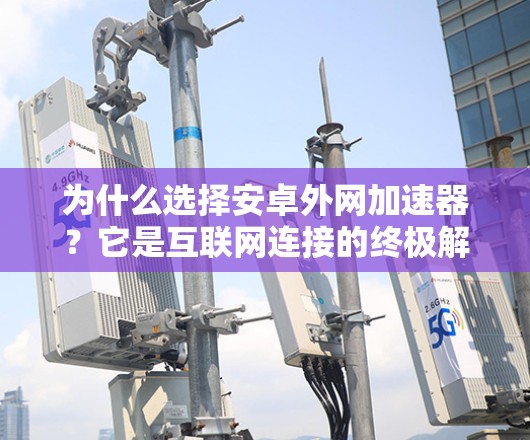 为什么选择安卓外网加速器?它是互联网连接的终极解决方案