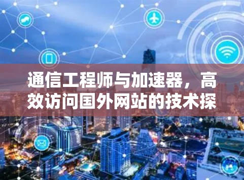 通信工程师与加速器，高效访问国外网站的技术探索