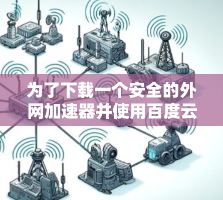 为了下载一个安全的外网加速器并使用百度云服务，您可以按照以下步骤操作