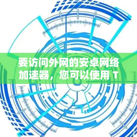 要访问外网的安卓网络加速器，您可以使用 Tor 加速工具。以下是使用 Tor 进行外网访问的步骤