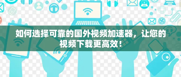 如何选择可靠的国外视频加速器，让您的视频下载更高效！