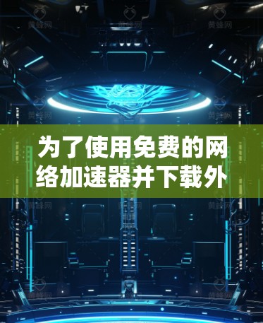 为了使用免费的网络加速器并下载外网资源，您可以按照以下步骤操作