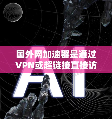 国外网加速器是通过VPN或超链接直接访问国外网站的网络工具，通常分为付费和免费版。以下是几个免费的国外网加速器推荐，适合普通用户