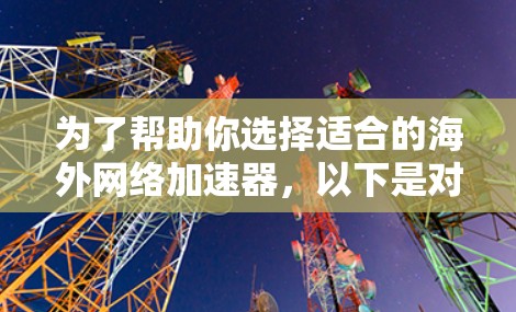 为了帮助你选择适合的海外网络加速器，以下是对不同工具的综合评估，基于上述思考过程