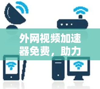外网视频加速器免费，助力高效视频下载