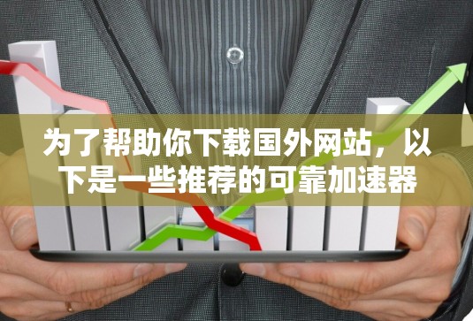 为了帮助你下载国外网站，以下是一些推荐的可靠加速器和工具，结合了功能、安全性以及使用体验