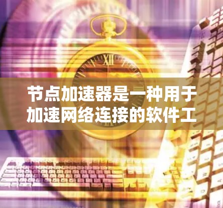 节点加速器是一种用于加速网络连接的软件工具，通常用于提升数据传输速度和处理大文件效率。以下是对节点加速器的详细总结和使用指南