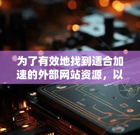 为了有效地找到适合加速的外部网站资源,以下是一个系统化的指南