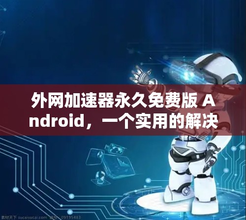 外网加速器永久免费版 Android,一个实用的解决方案