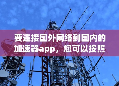 要连接国外网络到国内的加速器app,您可以按照以下步骤操作