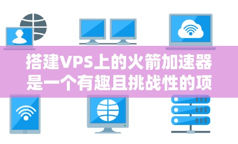 搭建VPS上的火箭加速器是一个有趣且挑战性的项目。以下是一些步骤和注意事项，帮助你顺利完成这个项目