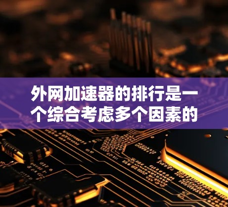 外网加速器的排行是一个综合考虑多个因素的复杂过程,包括评分、价格和用户体验。以下是对外网加速器排行的总结 外网加速器的排行是一个综合考虑多个因素的复杂过程,包括评分、价格和用户体验。以下是对外网加速器排行的总结