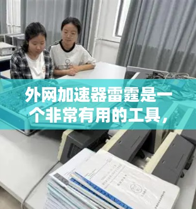 外网加速器雷霆是一个非常有用的工具，它可以帮助用户快速提升网页加载速度，尤其适合那些需要大量使用外网加速的用户。以下是一些使用外网加速器雷霆的建议和关键点