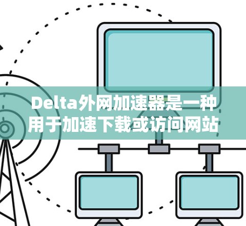Delta外网加速器是一种用于加速下载或访问网站的技术，通常指一种网络加速工具或技术，以提升下载速度和响应时间。以下是关于该技术的详细分析
