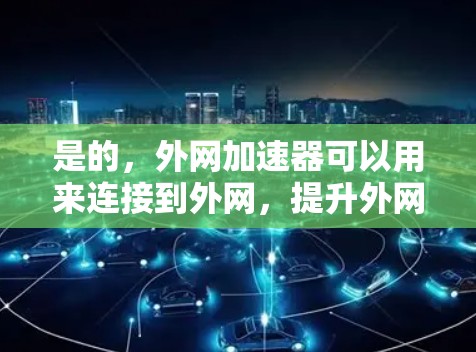 是的，外网加速器可以用来连接到外网，提升外网速度。以下是一个简单易懂的步骤指南，帮助您使用外网加速器连接到外网