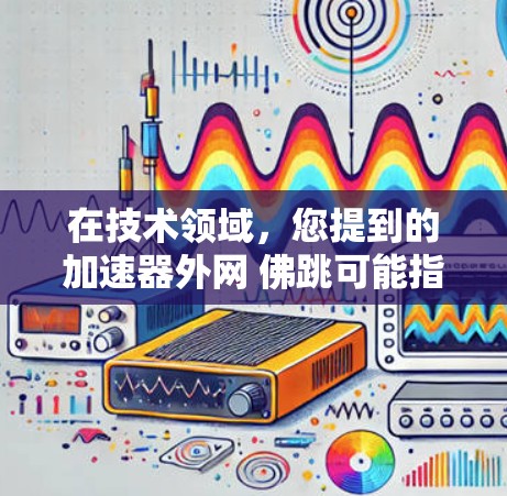 在技术领域，您提到的加速器外网 佛跳可能指的是在特定加速器平台上使用某种技术或功能来实现佛跳（可能是指佛跳这个词在技术中的特定应用）以下是一些可能的解释和解决方案
