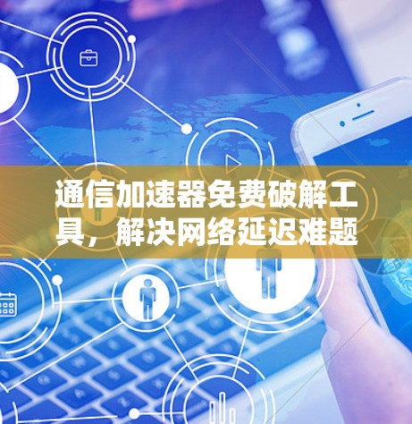 通信加速器免费破解工具,解决网络延迟难题
