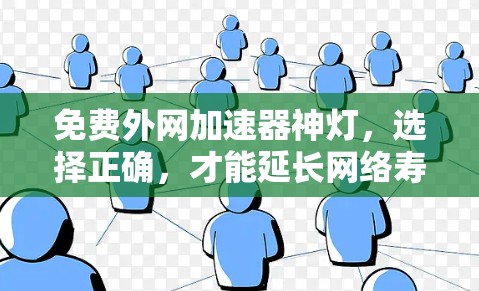 免费外网加速器神灯,选择正确,才能延长网络寿命,助力高效沟通