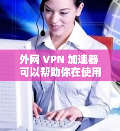 外网 VPN 加速器 可以帮助你在使用 VPN 后更高效地使用加速器,减少延迟并提升用户体验。以下是一些推荐的 VPN 加速器,涵盖了安全性、兼容性和易用性