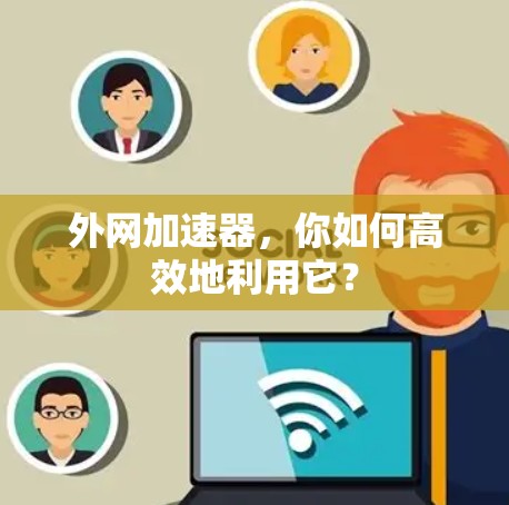 外网加速器,你如何高效地利用它?