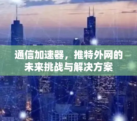 通信加速器,推特外网的未来挑战与解决方案