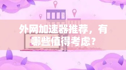 外网加速器推荐,有哪些值得考虑? 外网加速器推荐,有哪些值得考虑?