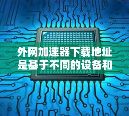 外网加速器下载地址是基于不同的设备和地区有不同的推荐,以下是一些常见的外网加速器和它们的下载地址 外网加速器下载地址是基于不同的设备和地区有不同的推荐,以下是一些常见的外网加速器和它们的下载地址