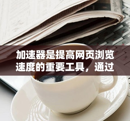 加速器是提高网页浏览速度的重要工具,通过缓存和索引技术,加速器能够将许多网页缓存起来,使得访问时直接加载,节省时间。以下是一步步的推荐方法 加速器是提高网页浏览速度的重要工具,通过缓存和索引技术,加速器能够将许多网页缓存起来,使得访问时直接加载,节省时间。以下是一步步的推荐方法