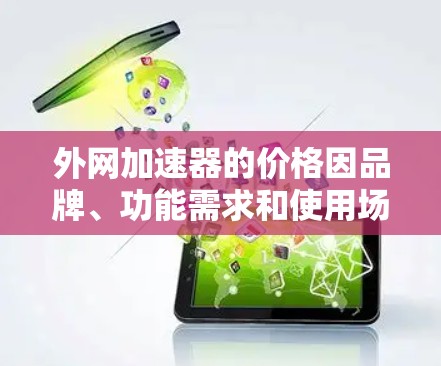 外网加速器的价格因品牌、功能需求和使用场景而异,通常可以在几百元到一千多元不等。以下是一些常见的价格范围和推荐 外网加速器的价格因品牌、功能需求和使用场景而异,通常可以在几百元到一千多元不等。以下是一些常见的价格范围和推荐