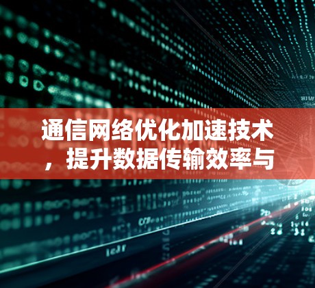 通信网络优化加速技术，提升数据传输效率与安全性