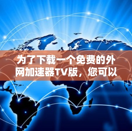 为了下载一个免费的外网加速器TV版,您可以按照以下步骤操作 为了下载一个免费的外网加速器TV版,您可以按照以下步骤操作