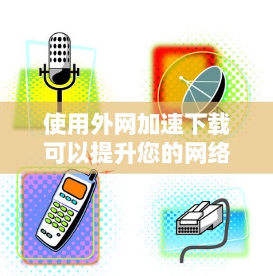 使用外网加速下载可以提升您的网络速度,但需谨慎考虑以下几点 使用外网加速下载可以提升您的网络速度,但需谨慎考虑以下几点