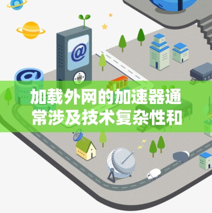 加载外网的加速器通常涉及技术复杂性和多层问题,以下是一些关键点 加载外网的加速器通常涉及技术复杂性和多层问题,以下是一些关键点