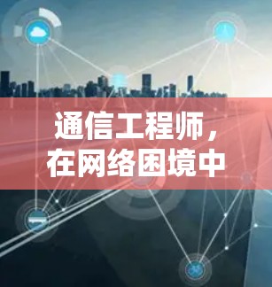 通信工程师,在网络困境中守护信息的可靠性 通信工程师,在网络困境中守护信息的可靠性
