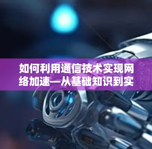 如何利用通信技术实现网络加速—从基础知识到实际应用 如何利用通信技术实现网络加速—从基础知识到实际应用