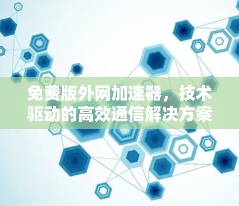免费版外网加速器,技术驱动的高效通信解决方案 免费版外网加速器,技术驱动的高效通信解决方案